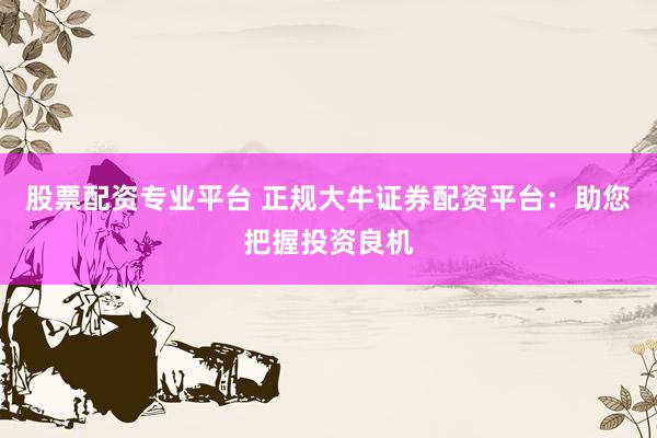股票配资专业平台 正规大牛证券配资平台：助您把握投资良机