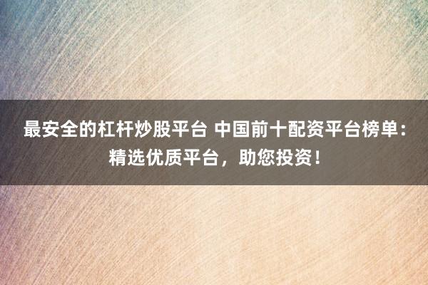 最安全的杠杆炒股平台 中国前十配资平台榜单：精选优质平台，助您投资！