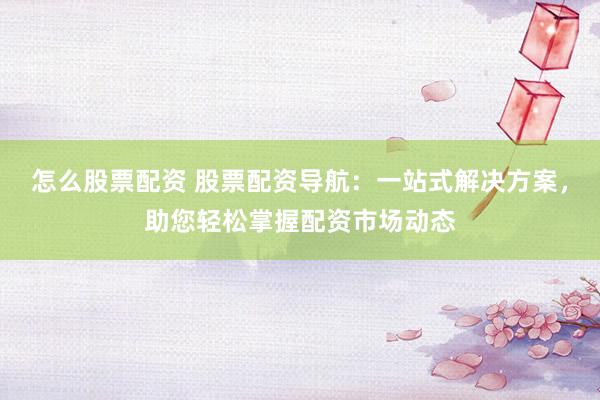 怎么股票配资 股票配资导航：一站式解决方案，助您轻松掌握配资市场动态