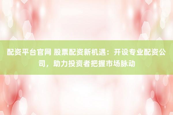 配资平台官网 股票配资新机遇：开设专业配资公司，助力投资者把握市场脉动