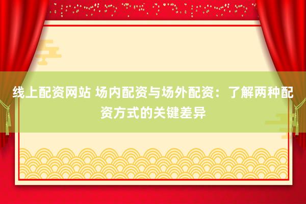 线上配资网站 场内配资与场外配资：了解两种配资方式的关键差异