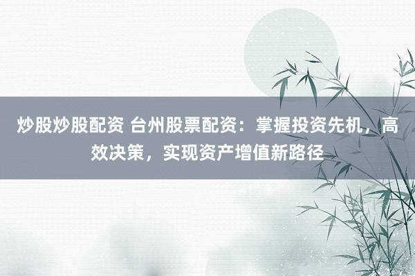 炒股炒股配资 台州股票配资：掌握投资先机，高效决策，实现资产增值新路径