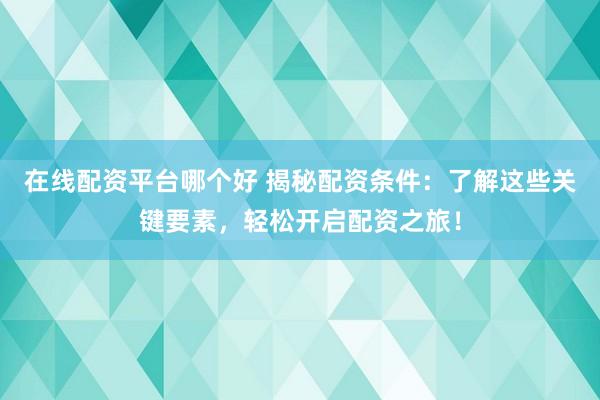 在线配资平台哪个好 揭秘配资条件：了解这些关键要素，轻松开启配资之旅！