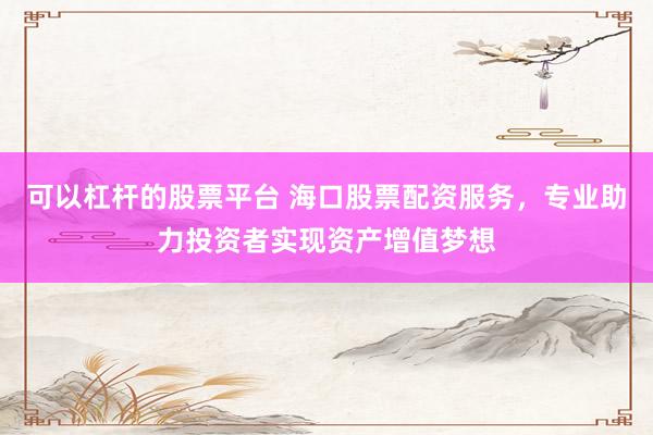 可以杠杆的股票平台 海口股票配资服务，专业助力投资者实现资产增值梦想