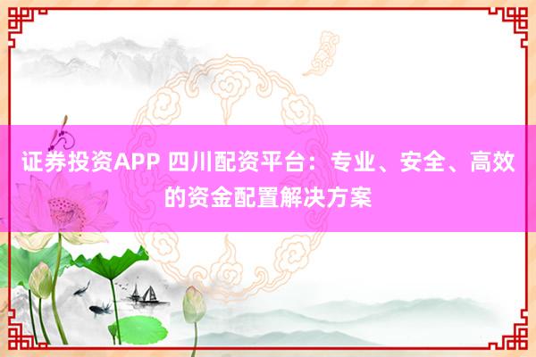 证券投资APP 四川配资平台：专业、安全、高效的资金配置解决方案