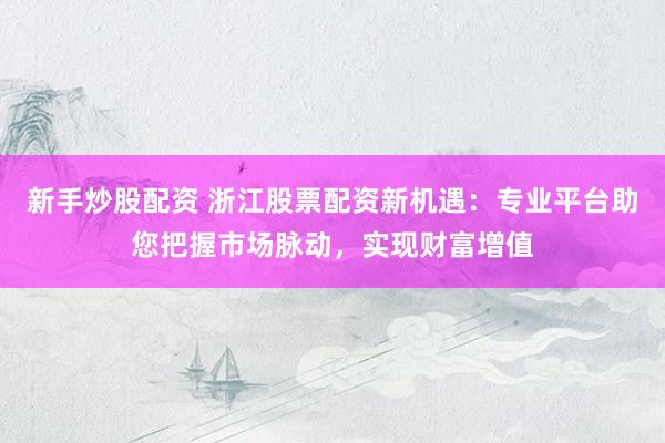 新手炒股配资 浙江股票配资新机遇：专业平台助您把握市场脉动，实现财富增值