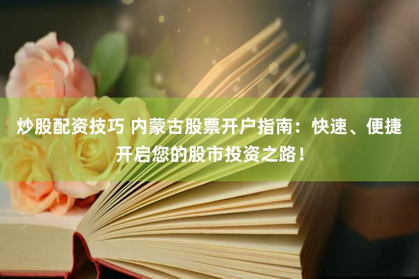 炒股配资技巧 内蒙古股票开户指南：快速、便捷开启您的股市投资之路！