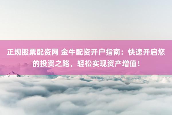 正规股票配资网 金牛配资开户指南：快速开启您的投资之路，轻松实现资产增值！