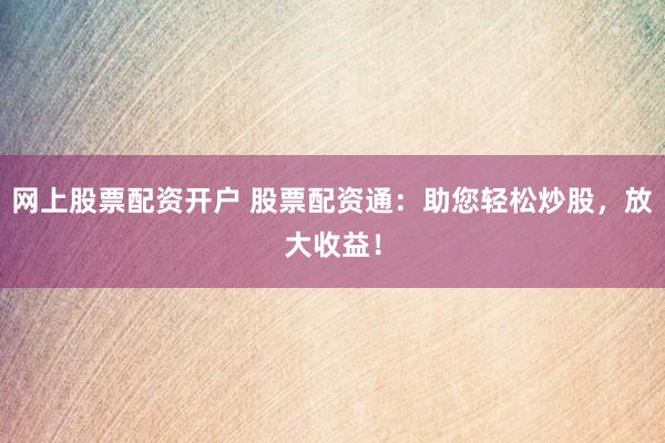 网上股票配资开户 股票配资通：助您轻松炒股，放大收益！