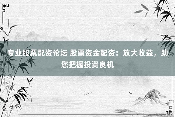 专业股票配资论坛 股票资金配资：放大收益，助您把握投资良机