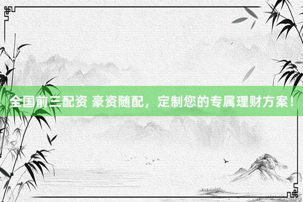 全国前三配资 豪资随配，定制您的专属理财方案！