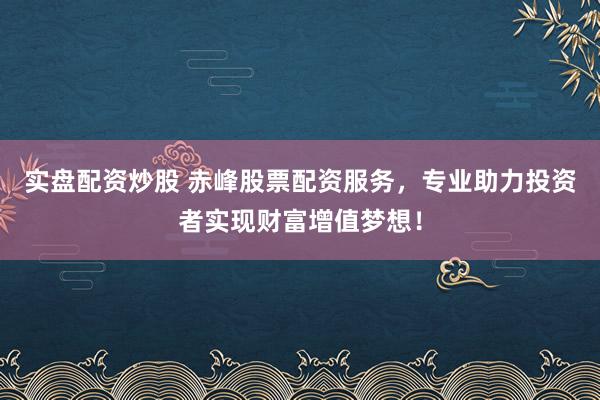 实盘配资炒股 赤峰股票配资服务，专业助力投资者实现财富增值梦想！