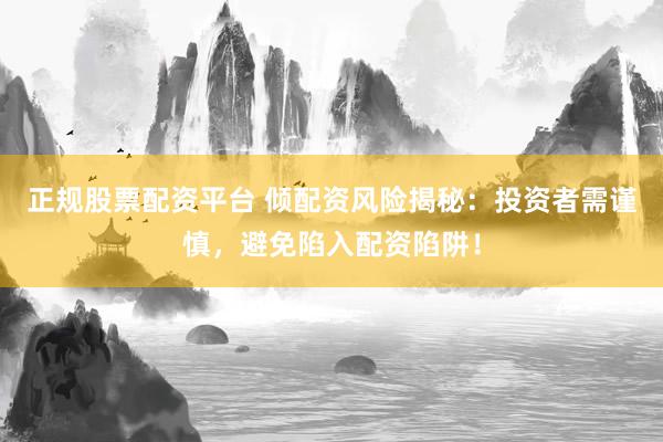 正规股票配资平台 倾配资风险揭秘：投资者需谨慎，避免陷入配资陷阱！