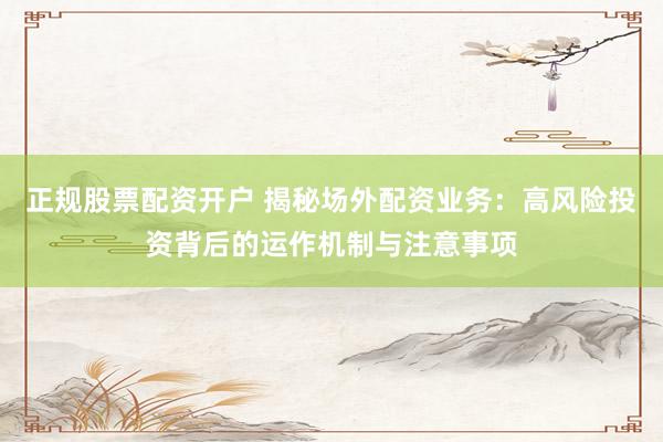 正规股票配资开户 揭秘场外配资业务：高风险投资背后的运作机制与注意事项