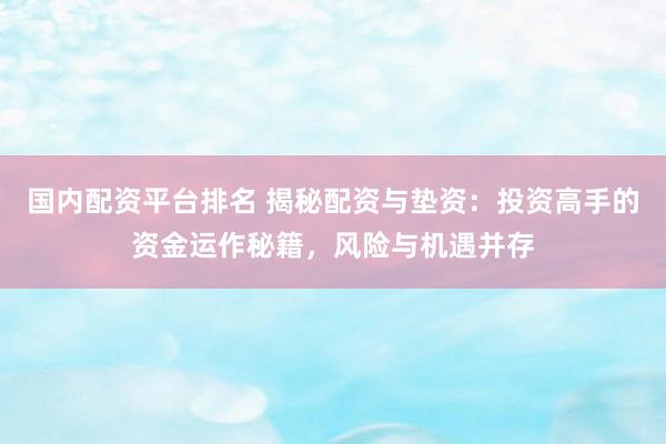 国内配资平台排名 揭秘配资与垫资：投资高手的资金运作秘籍，风险与机遇并存