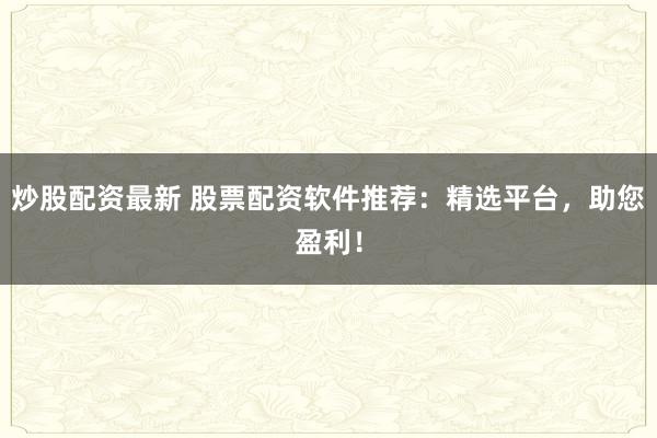 炒股配资最新 股票配资软件推荐：精选平台，助您盈利！