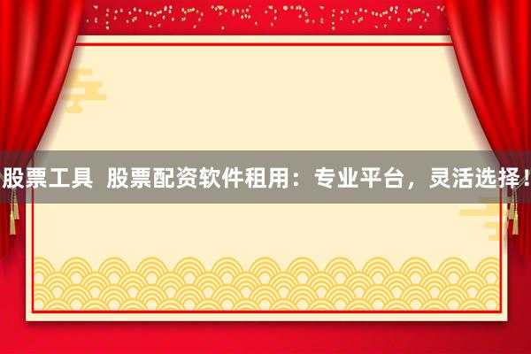 股票工具  股票配资软件租用：专业平台，灵活选择！
