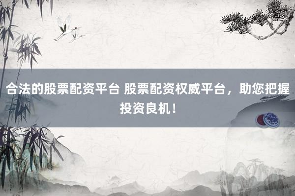 合法的股票配资平台 股票配资权威平台，助您把握投资良机！