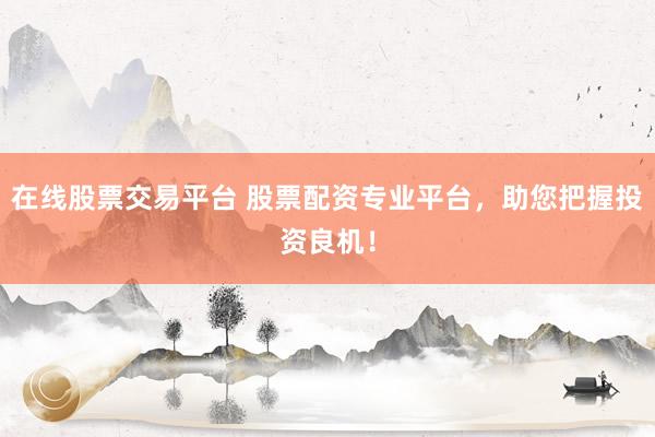 在线股票交易平台 股票配资专业平台，助您把握投资良机！