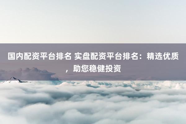 国内配资平台排名 实盘配资平台排名：精选优质，助您稳健投资