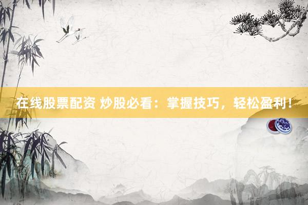 在线股票配资 炒股必看：掌握技巧，轻松盈利！