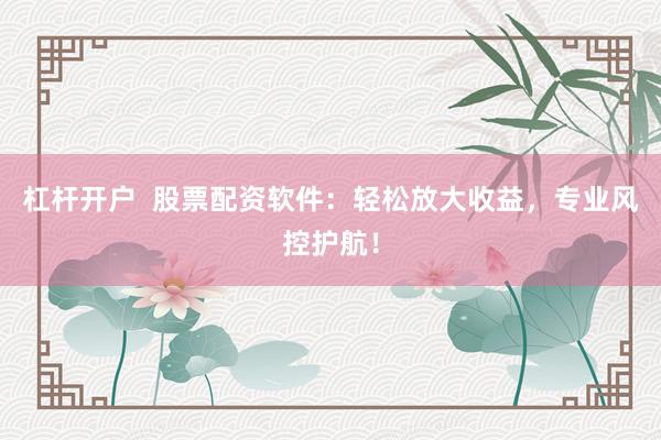 杠杆开户  股票配资软件：轻松放大收益，专业风控护航！