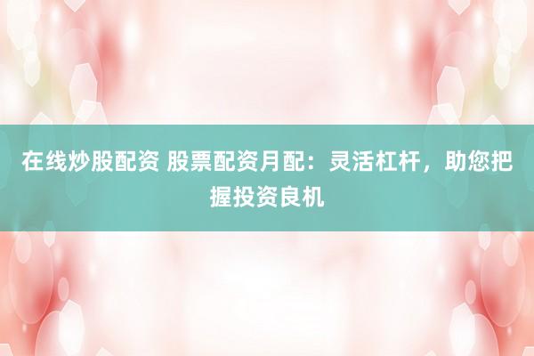 在线炒股配资 股票配资月配：灵活杠杆，助您把握投资良机