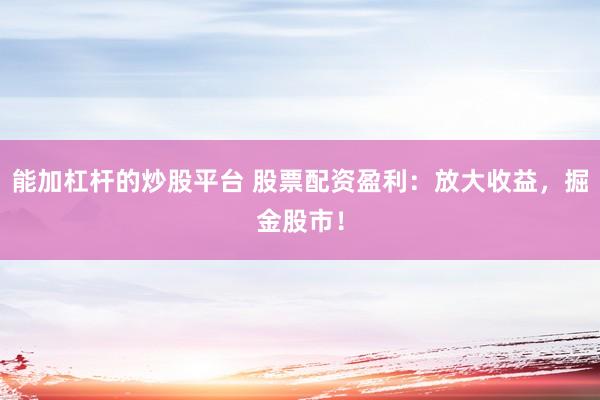 能加杠杆的炒股平台 股票配资盈利：放大收益，掘金股市！