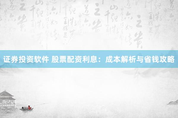 证券投资软件 股票配资利息：成本解析与省钱攻略