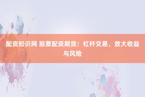 配资知识网 股票配资期货：杠杆交易，放大收益与风险