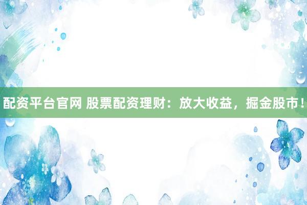 配资平台官网 股票配资理财：放大收益，掘金股市！