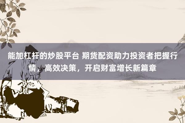 能加杠杆的炒股平台 期货配资助力投资者把握行情，高效决策，开启财富增长新篇章