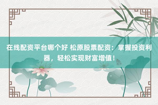在线配资平台哪个好 松原股票配资：掌握投资利器，轻松实现财富增值！
