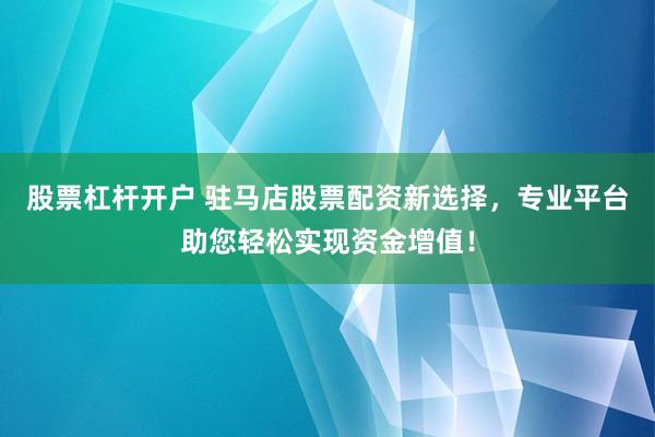 股票杠杆开户 驻马店股票配资新选择，专业平台助您轻松实现资金增值！