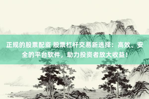 正规的股票配资 股票杠杆交易新选择：高效、安全的平台软件，助力投资者放大收益！
