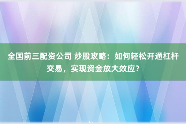 全国前三配资公司 炒股攻略：如何轻松开通杠杆交易，实现资金放大效应？