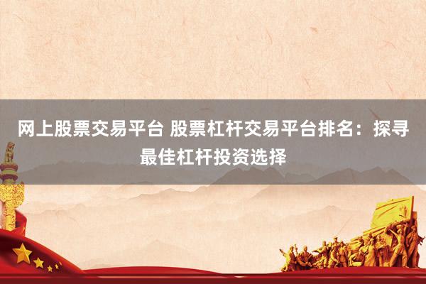 网上股票交易平台 股票杠杆交易平台排名：探寻最佳杠杆投资选择