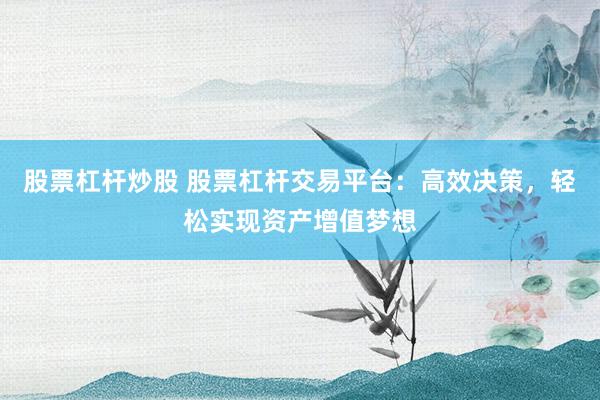 股票杠杆炒股 股票杠杆交易平台：高效决策，轻松实现资产增值梦想
