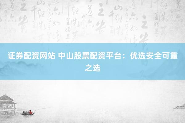 证券配资网站 中山股票配资平台：优选安全可靠之选