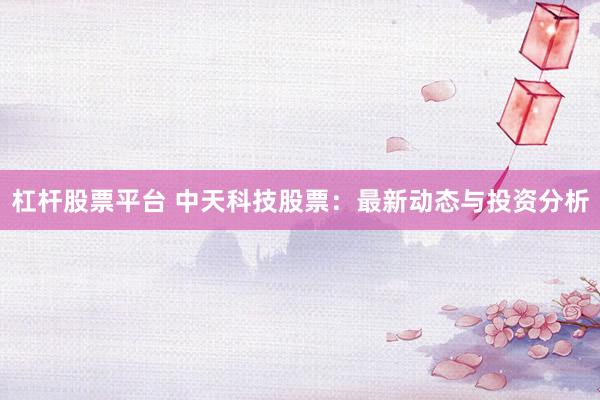 杠杆股票平台 中天科技股票：最新动态与投资分析
