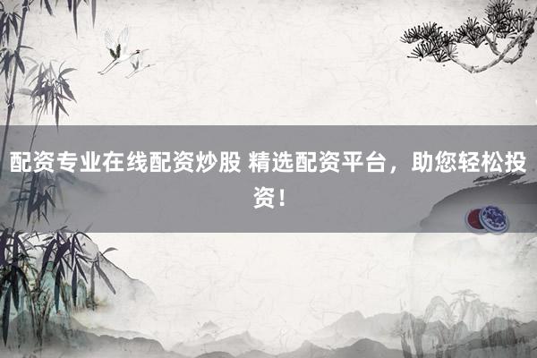 配资专业在线配资炒股 精选配资平台，助您轻松投资！
