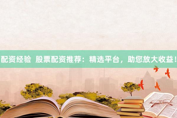 配资经验  股票配资推荐：精选平台，助您放大收益！