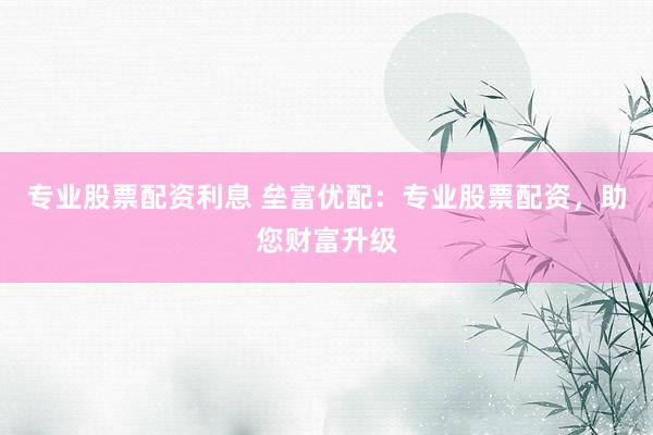 专业股票配资利息 垒富优配：专业股票配资，助您财富升级