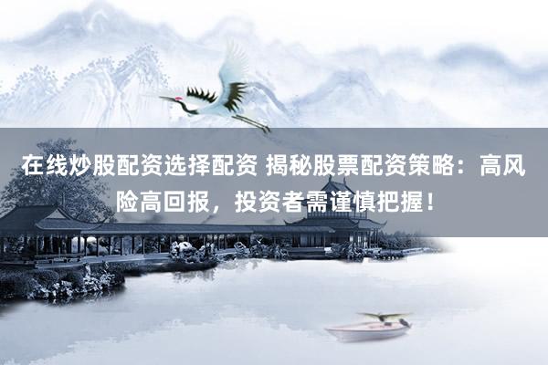 在线炒股配资选择配资 揭秘股票配资策略：高风险高回报，投资者需谨慎把握！