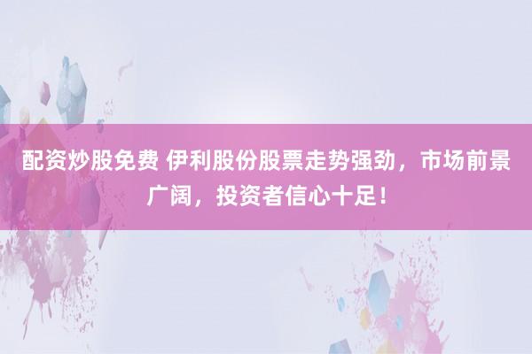 配资炒股免费 伊利股份股票走势强劲，市场前景广阔，投资者信心十足！