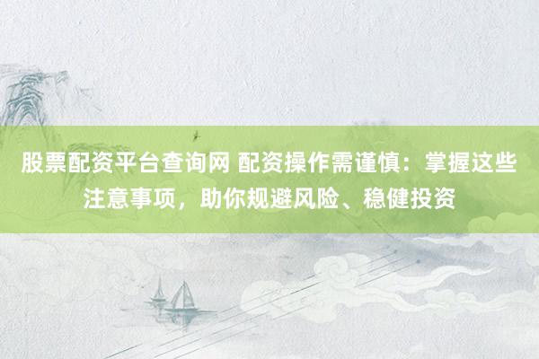 股票配资平台查询网 配资操作需谨慎：掌握这些注意事项，助你规避风险、稳健投资