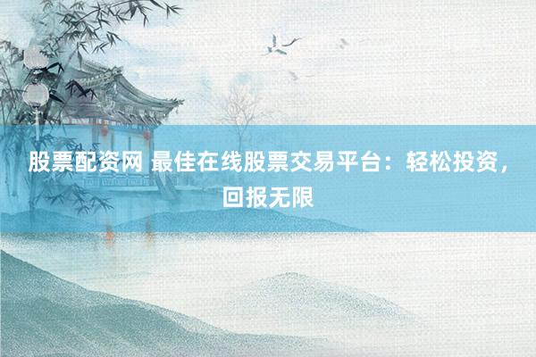 股票配资网 最佳在线股票交易平台：轻松投资，回报无限