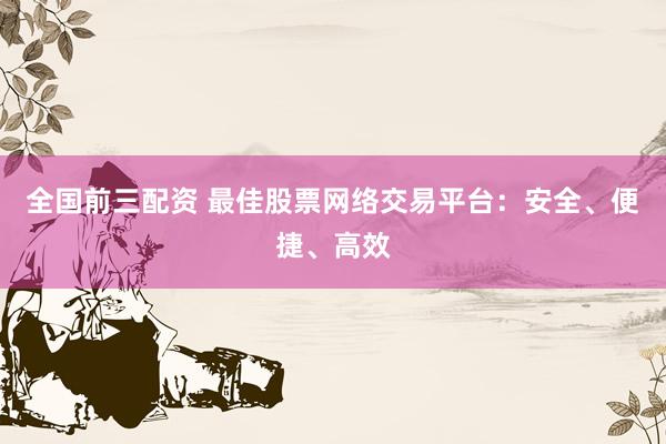 全国前三配资 最佳股票网络交易平台：安全、便捷、高效