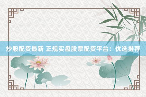 炒股配资最新 正规实盘股票配资平台：优选推荐
