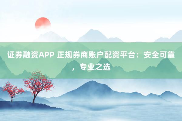 证券融资APP 正规券商账户配资平台：安全可靠，专业之选